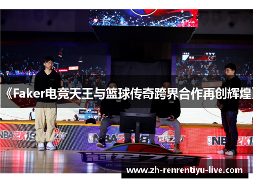 《Faker电竞天王与篮球传奇跨界合作再创辉煌》