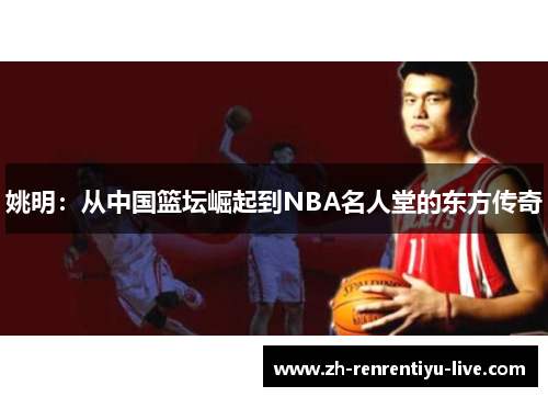 姚明：从中国篮坛崛起到NBA名人堂的东方传奇