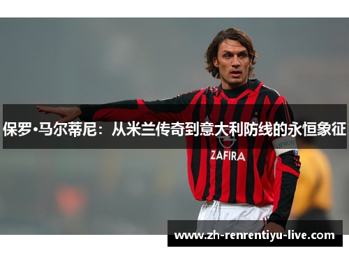 保罗·马尔蒂尼：从米兰传奇到意大利防线的永恒象征
