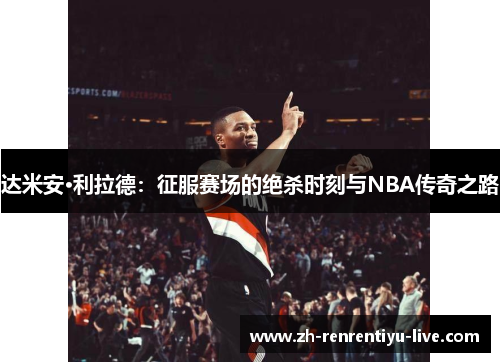 达米安·利拉德：征服赛场的绝杀时刻与NBA传奇之路