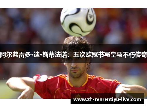 阿尔弗雷多·迪·斯蒂法诺：五次欧冠书写皇马不朽传奇