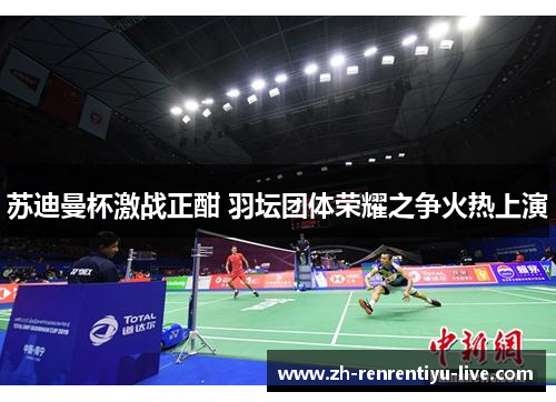 苏迪曼杯激战正酣 羽坛团体荣耀之争火热上演