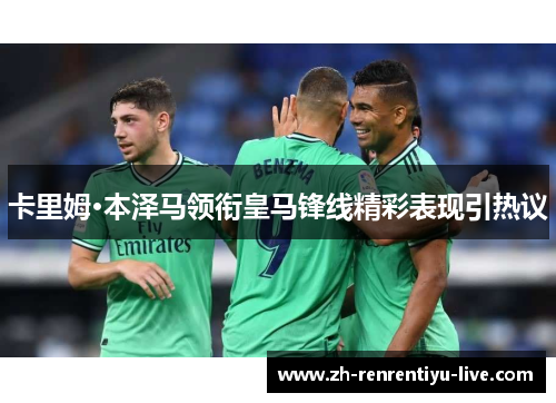 卡里姆·本泽马领衔皇马锋线精彩表现引热议