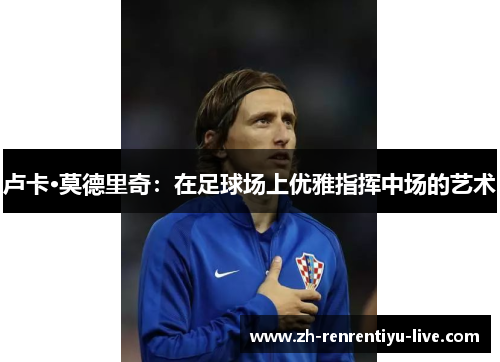 卢卡·莫德里奇：在足球场上优雅指挥中场的艺术