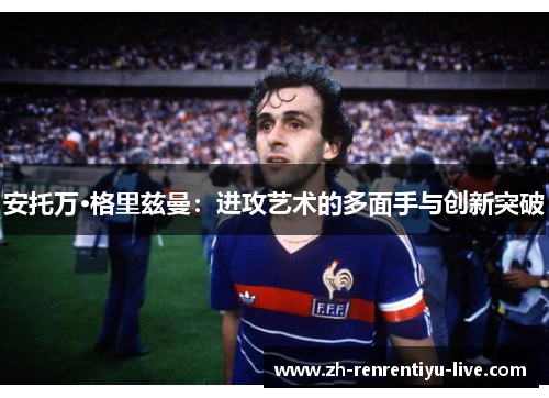安托万·格里兹曼：进攻艺术的多面手与创新突破