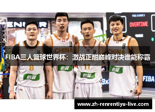 FIBA三人篮球世界杯：激战正酣巅峰对决谁能称霸