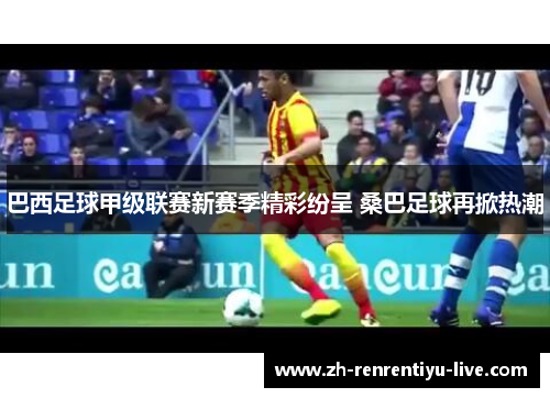 巴西足球甲级联赛新赛季精彩纷呈 桑巴足球再掀热潮