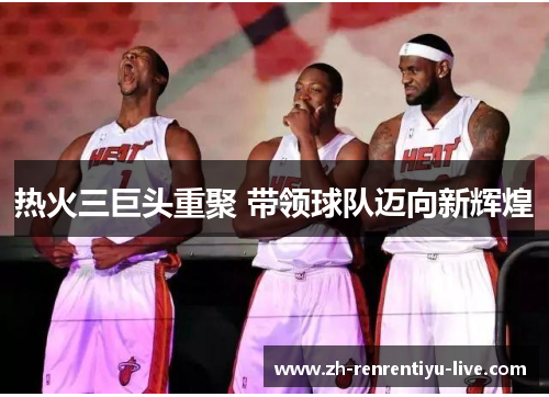 热火三巨头重聚 带领球队迈向新辉煌