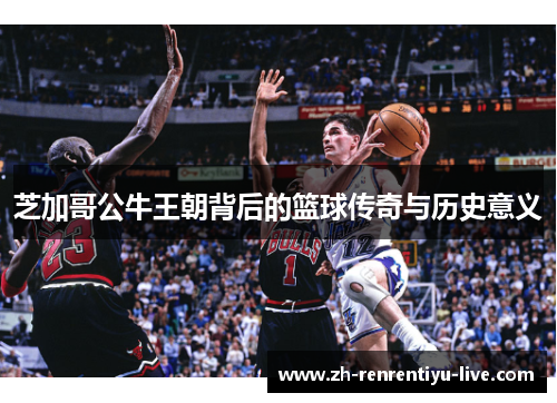 芝加哥公牛王朝背后的篮球传奇与历史意义
