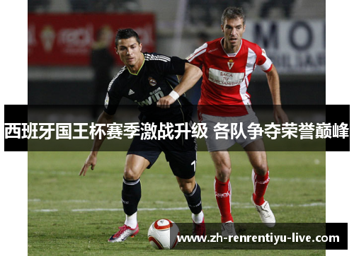 西班牙国王杯赛季激战升级 各队争夺荣誉巅峰
