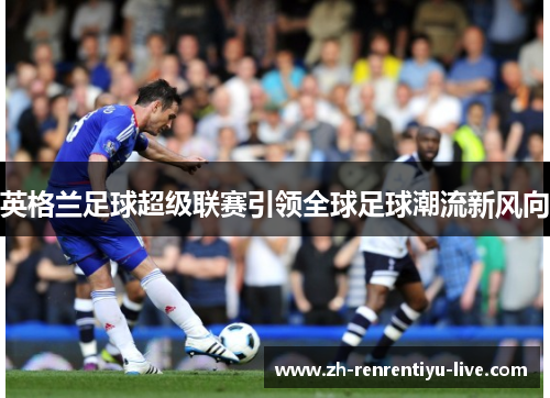英格兰足球超级联赛引领全球足球潮流新风向