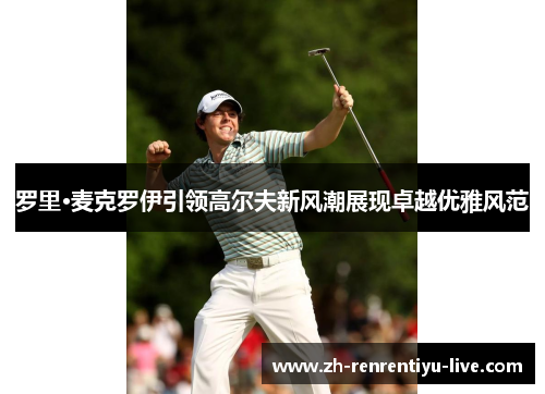罗里·麦克罗伊引领高尔夫新风潮展现卓越优雅风范