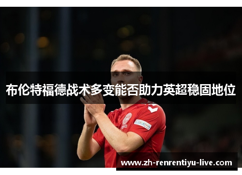 布伦特福德战术多变能否助力英超稳固地位