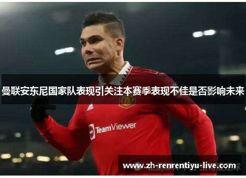 曼联安东尼国家队表现引关注本赛季表现不佳是否影响未来