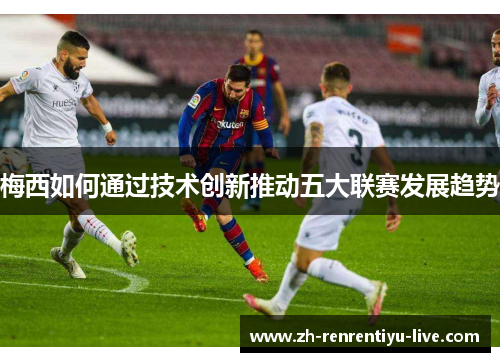 梅西如何通过技术创新推动五大联赛发展趋势