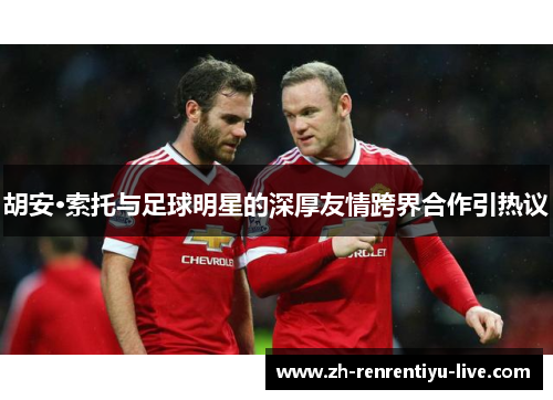 胡安·索托与足球明星的深厚友情跨界合作引热议