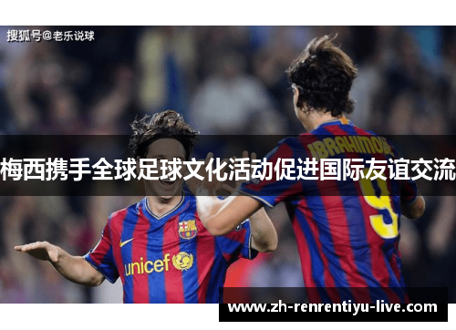 梅西携手全球足球文化活动促进国际友谊交流