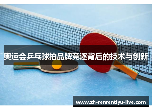 奥运会乒乓球拍品牌竞逐背后的技术与创新