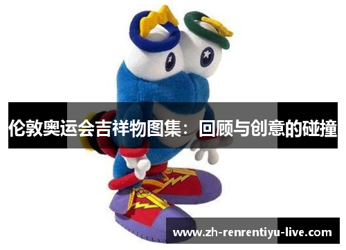 伦敦奥运会吉祥物图集：回顾与创意的碰撞